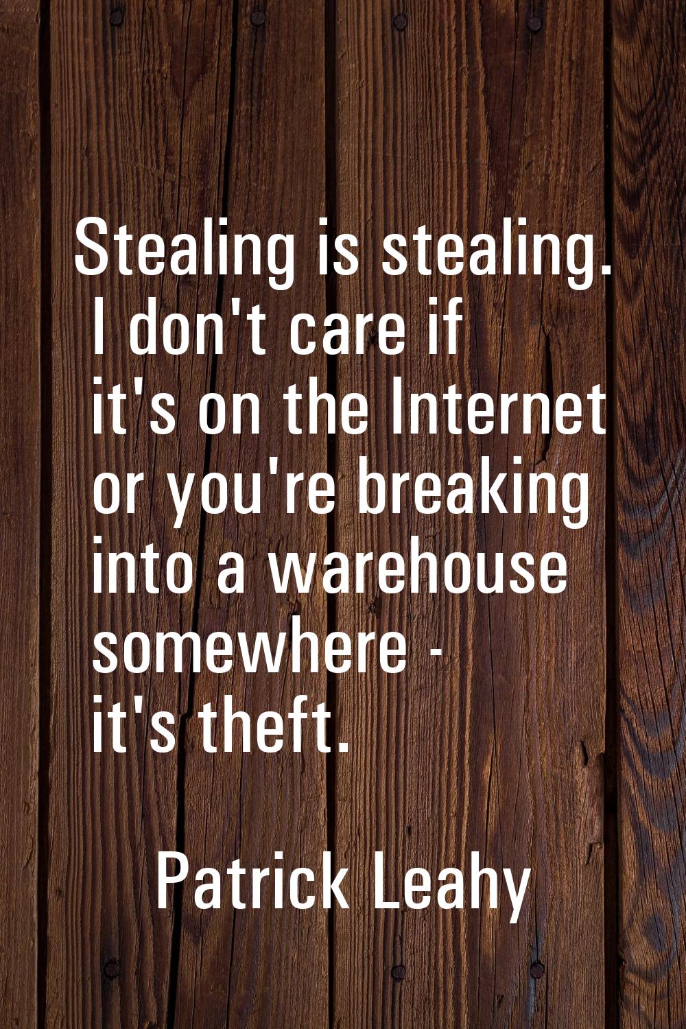 Stealing is stealing. I don't care if it's on the Internet or you're breaking into a warehouse some