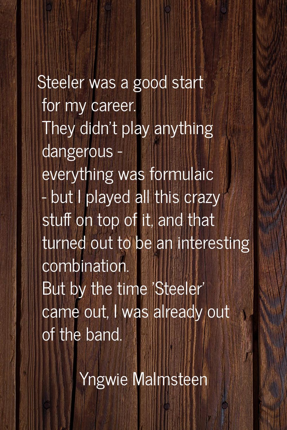 Steeler was a good start for my career. They didn't play anything dangerous - everything was formul