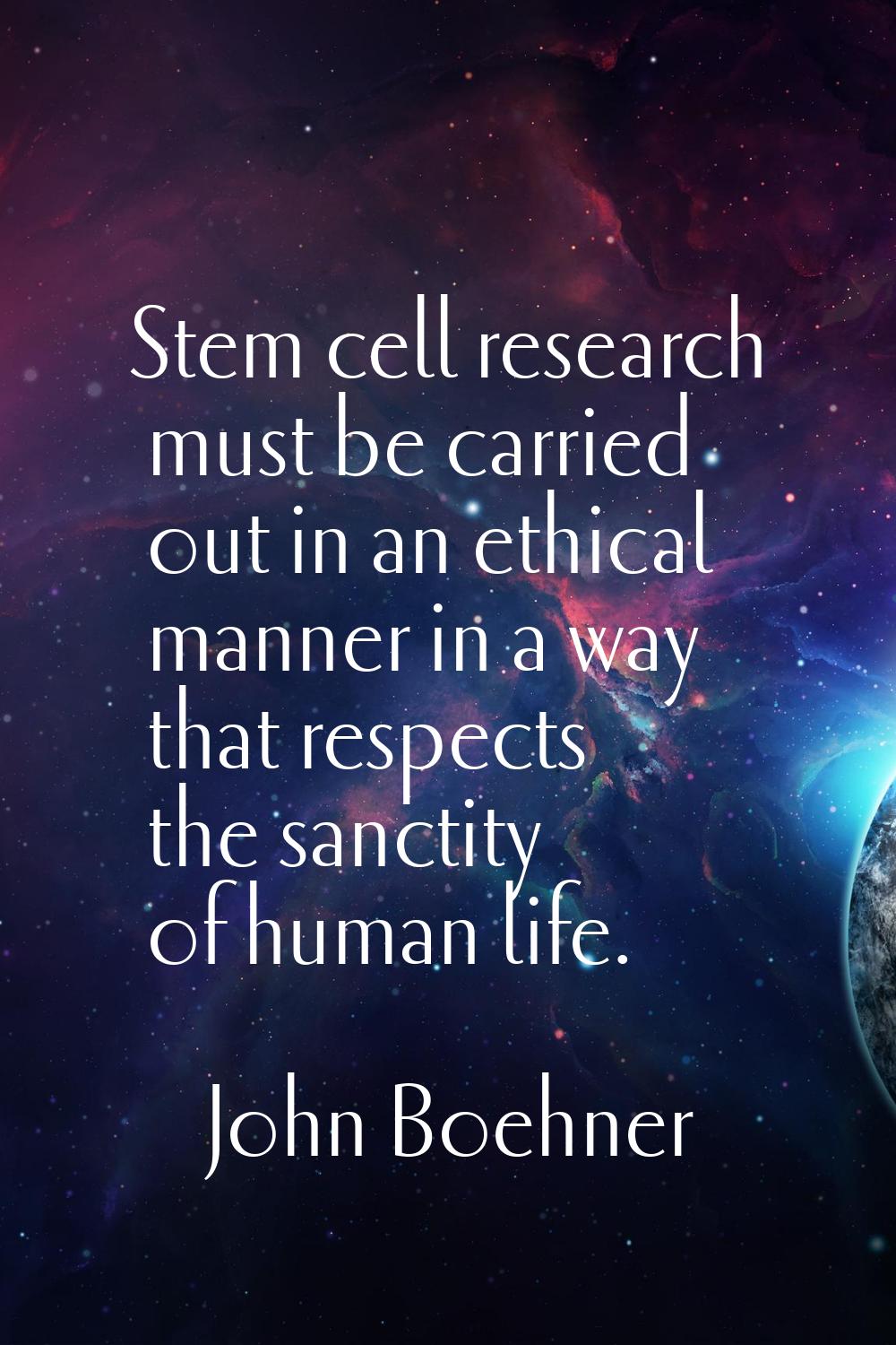 Stem cell research must be carried out in an ethical manner in a way that respects the sanctity of 