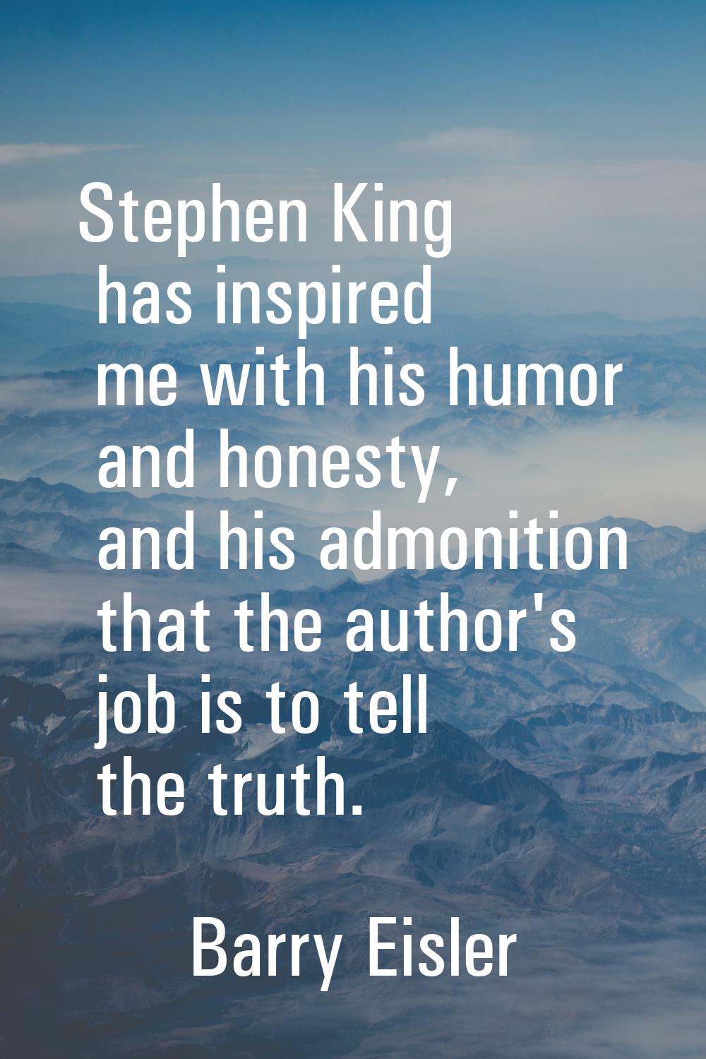 Stephen King has inspired me with his humor and honesty, and his admonition that the author's job i