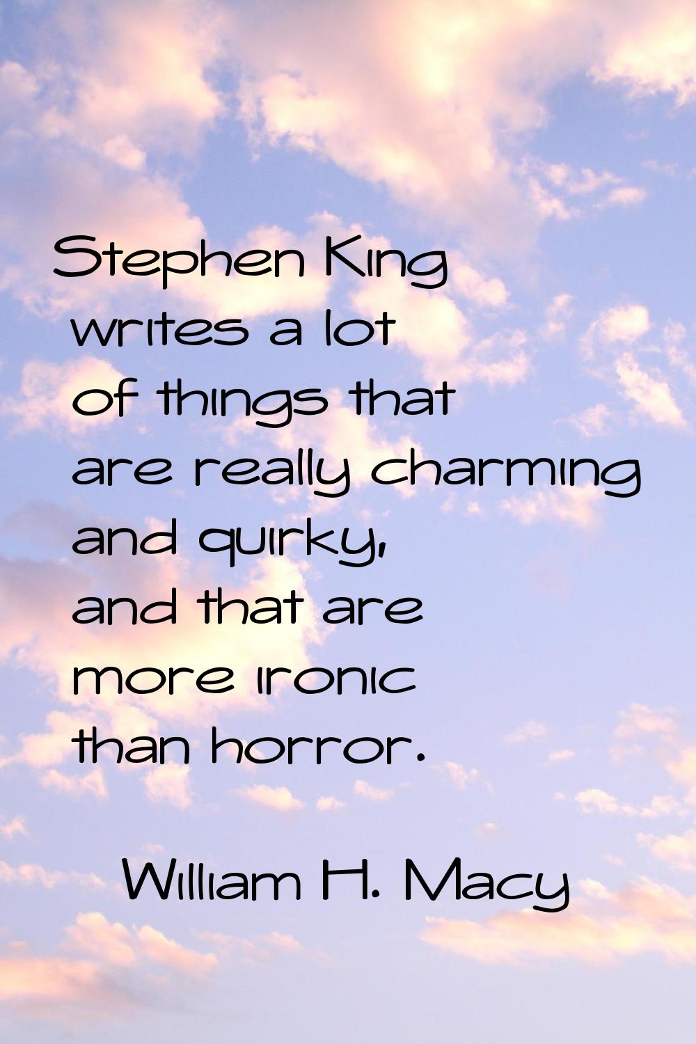 Stephen King writes a lot of things that are really charming and quirky, and that are more ironic t
