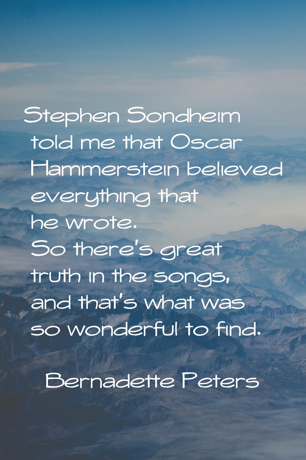 Stephen Sondheim told me that Oscar Hammerstein believed everything that he wrote. So there's great