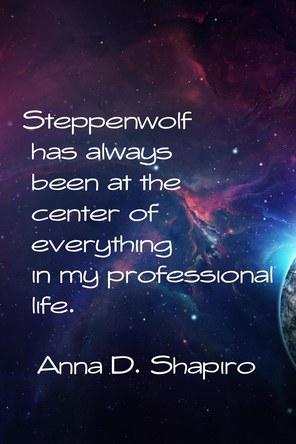 Steppenwolf has always been at the center of everything in my professional life.