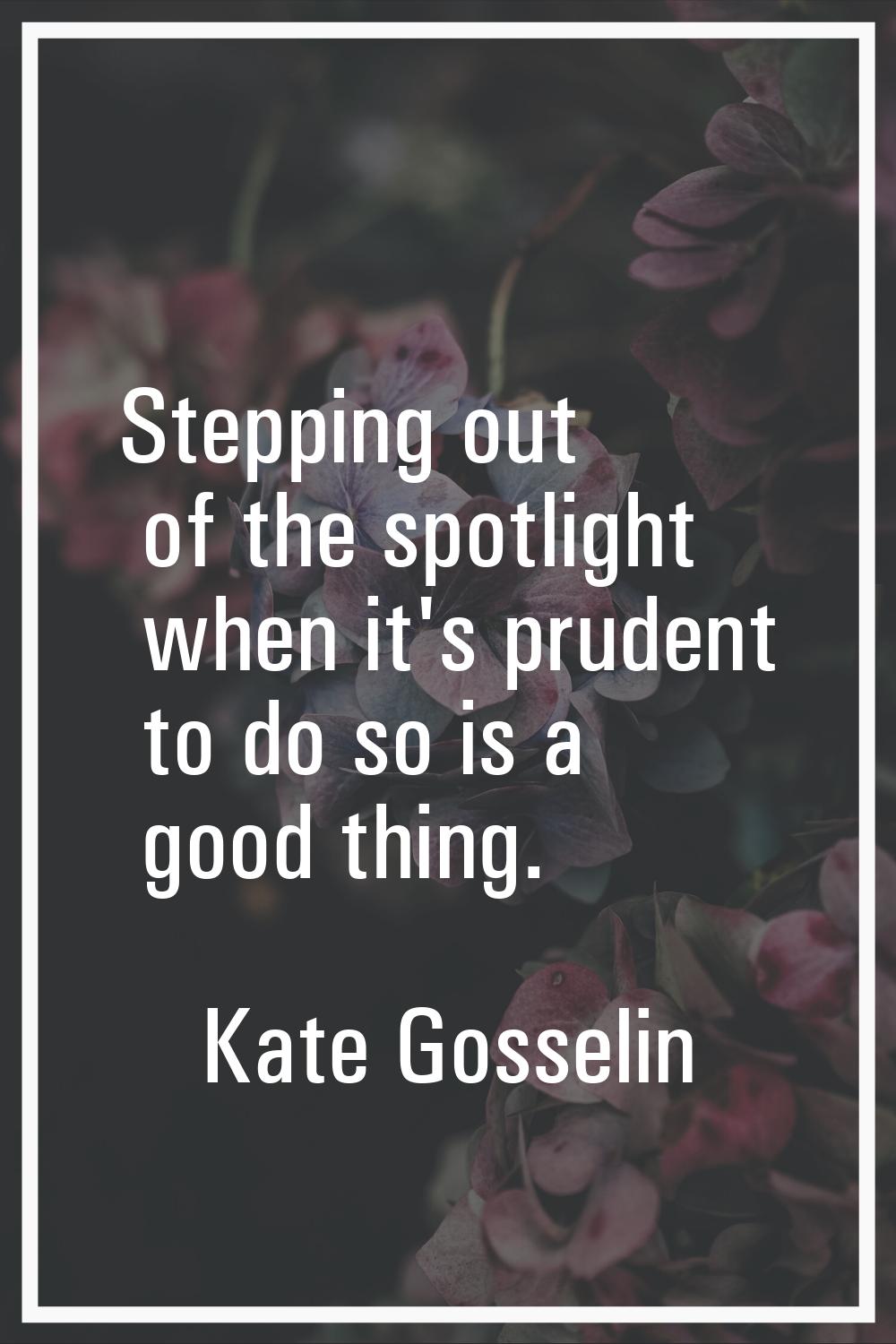 Stepping out of the spotlight when it's prudent to do so is a good thing.
