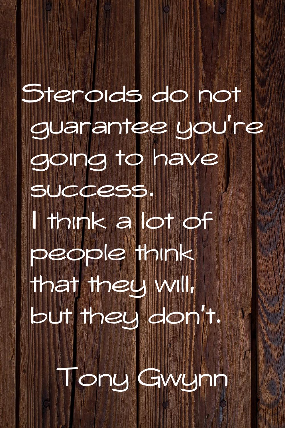 Steroids do not guarantee you're going to have success. I think a lot of people think that they wil