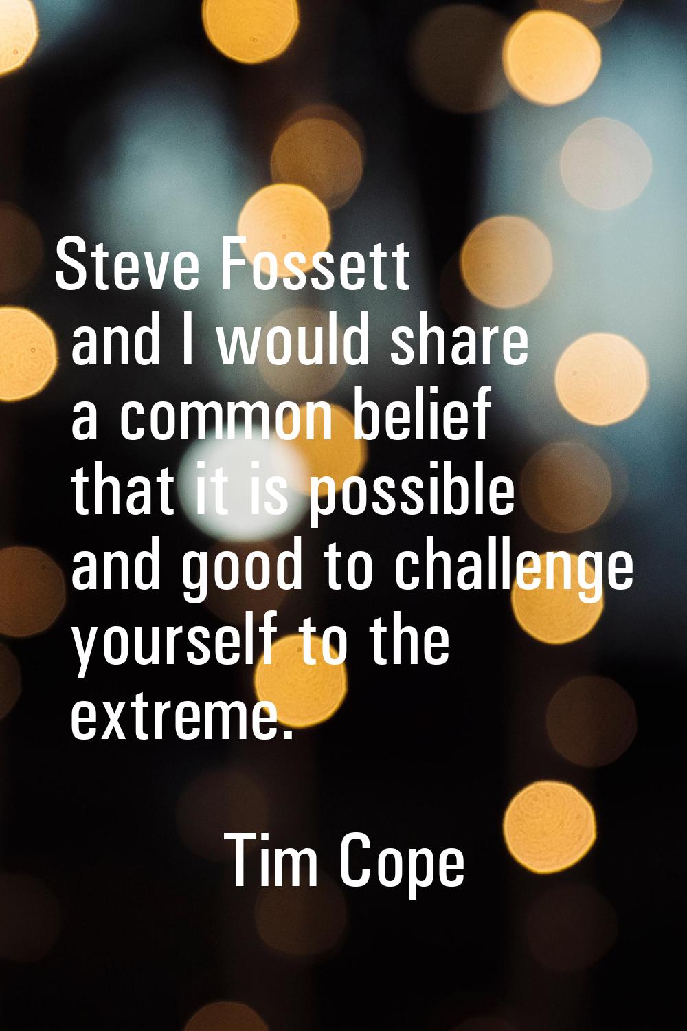 Steve Fossett and I would share a common belief that it is possible and good to challenge yourself 