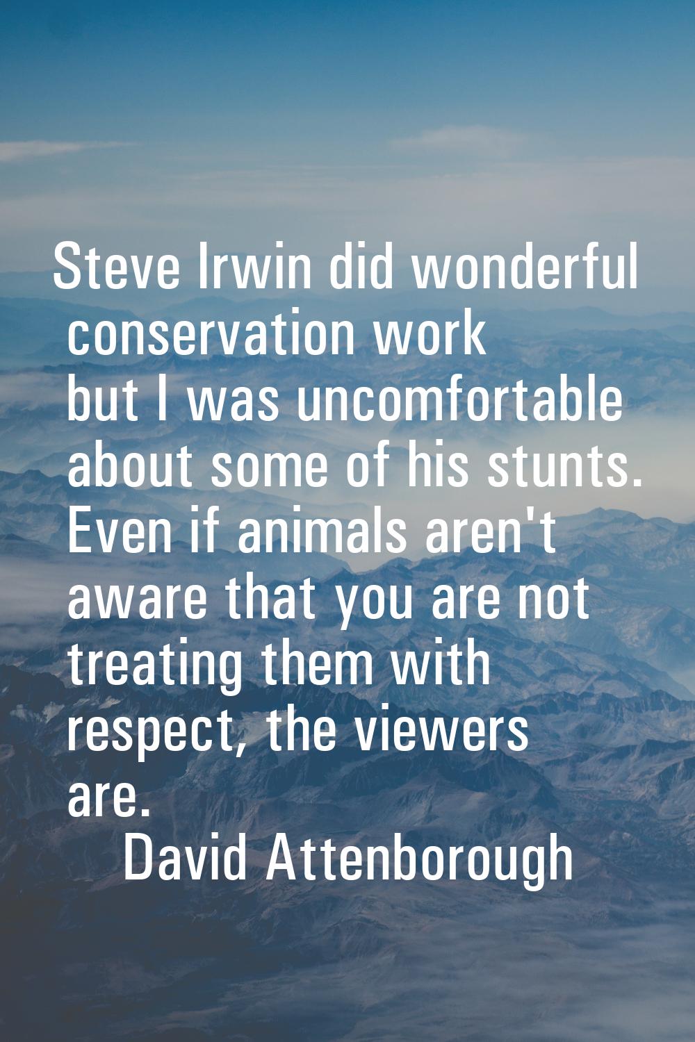 Steve Irwin did wonderful conservation work but I was uncomfortable about some of his stunts. Even 
