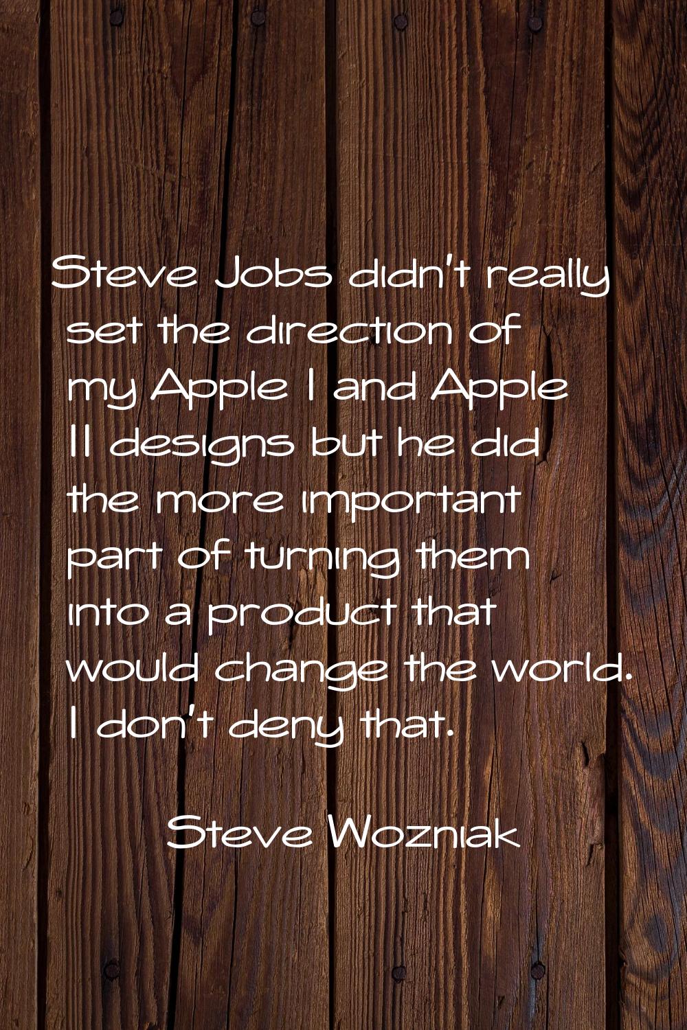 Steve Jobs didn't really set the direction of my Apple I and Apple II designs but he did the more i