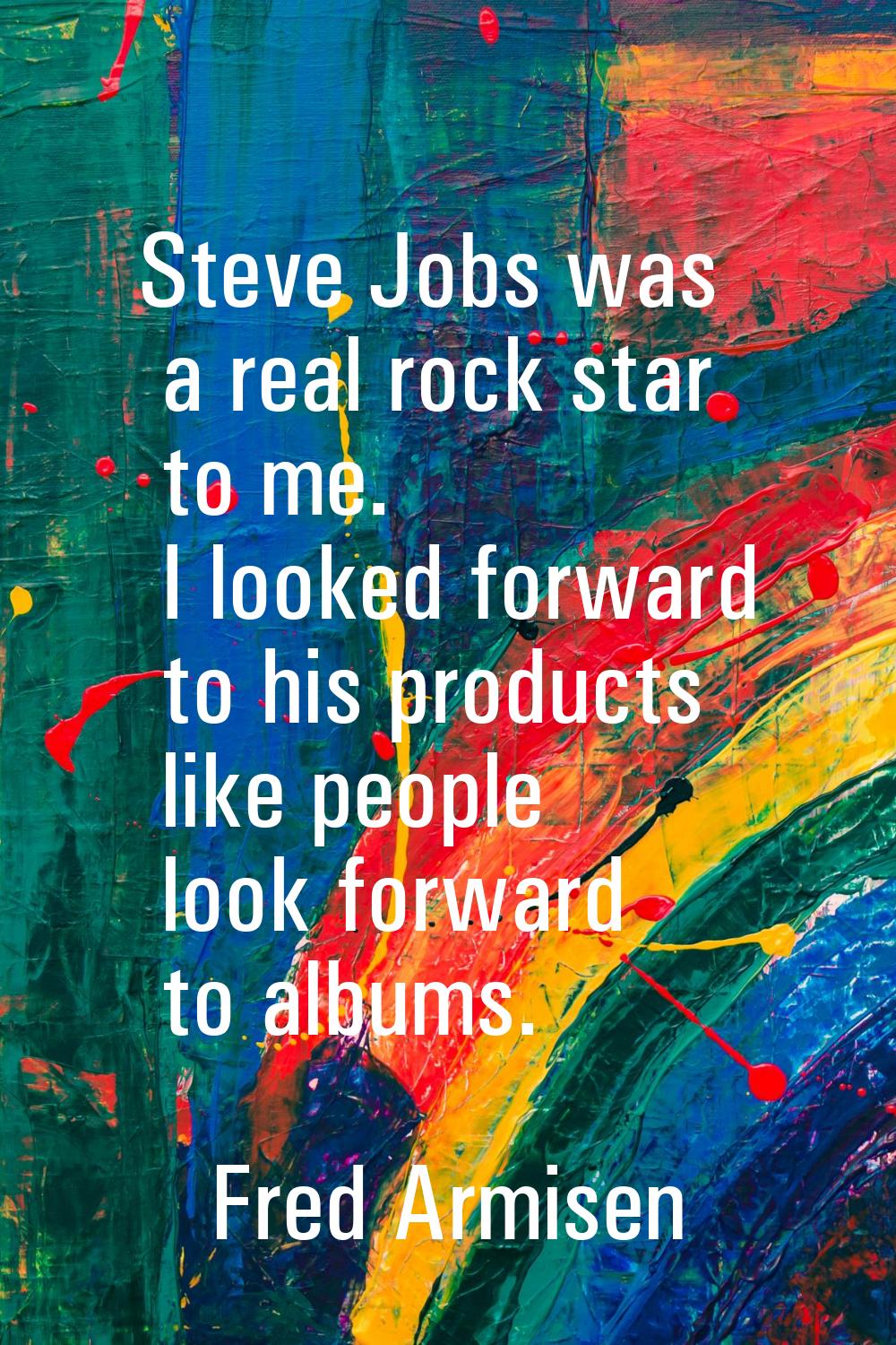 Steve Jobs was a real rock star to me. I looked forward to his products like people look forward to