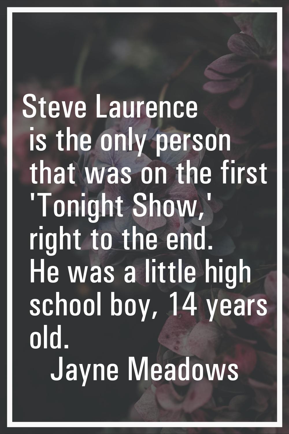 Steve Laurence is the only person that was on the first 'Tonight Show,' right to the end. He was a 