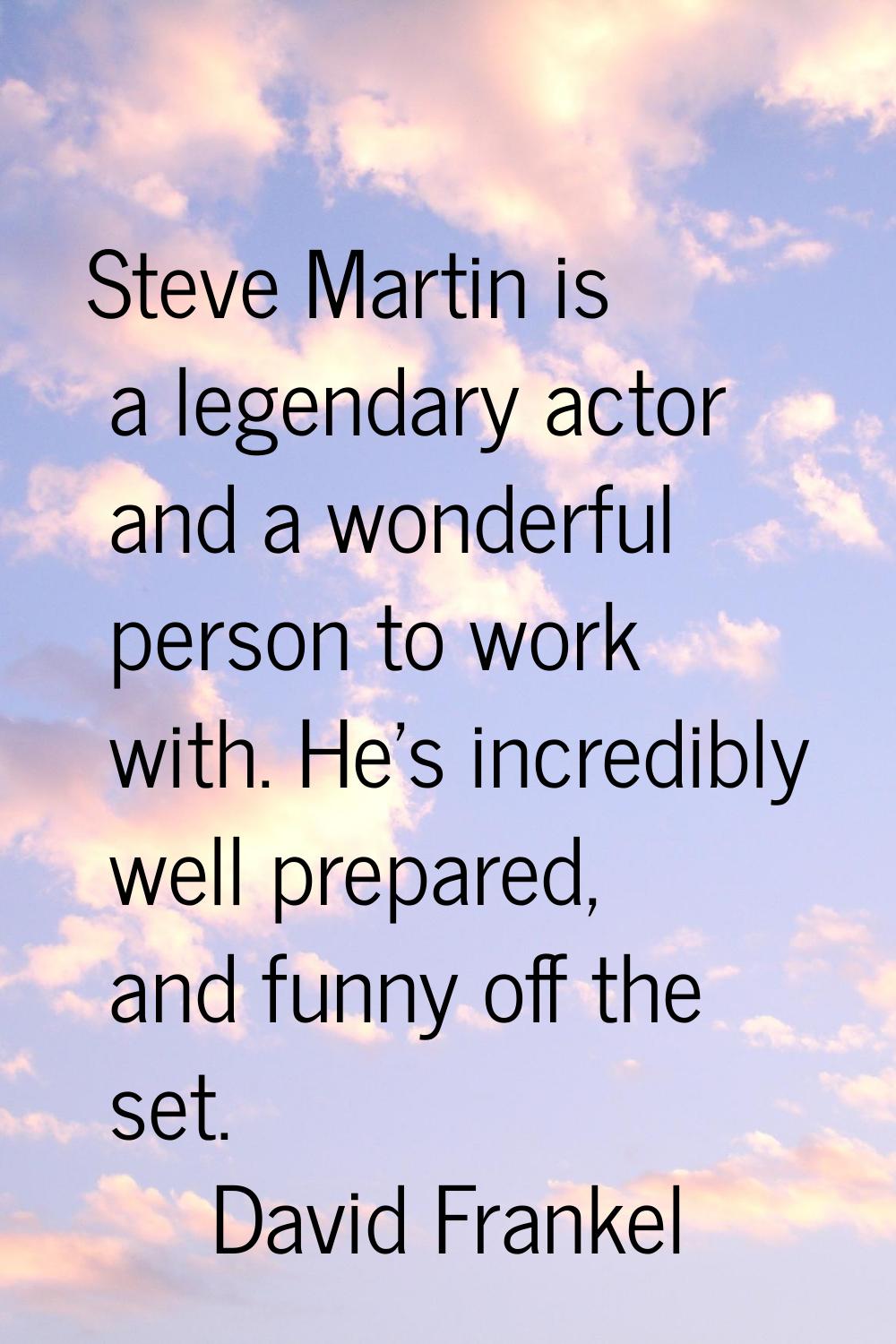 Steve Martin is a legendary actor and a wonderful person to work with. He's incredibly well prepare