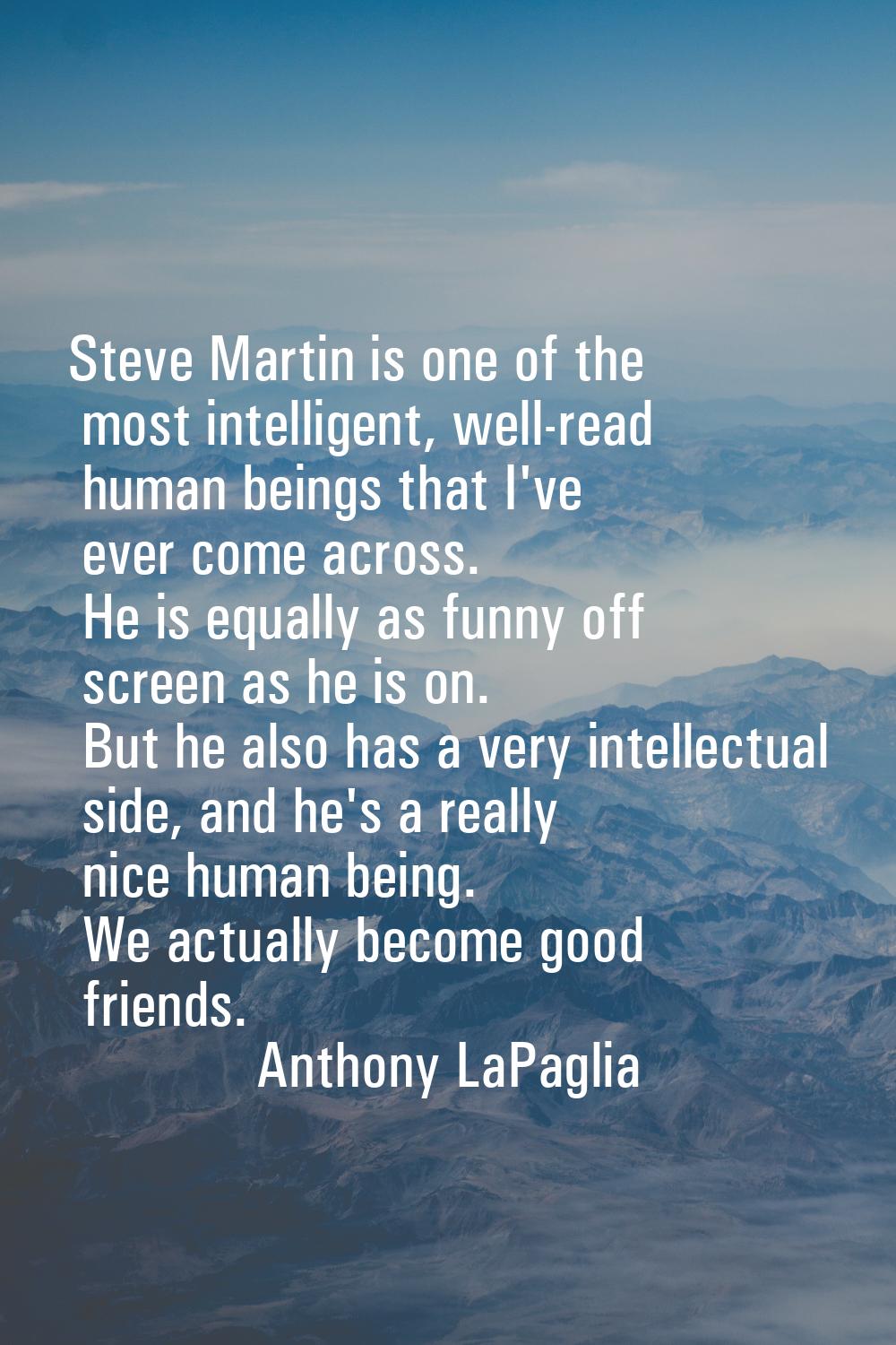 Steve Martin is one of the most intelligent, well-read human beings that I've ever come across. He 
