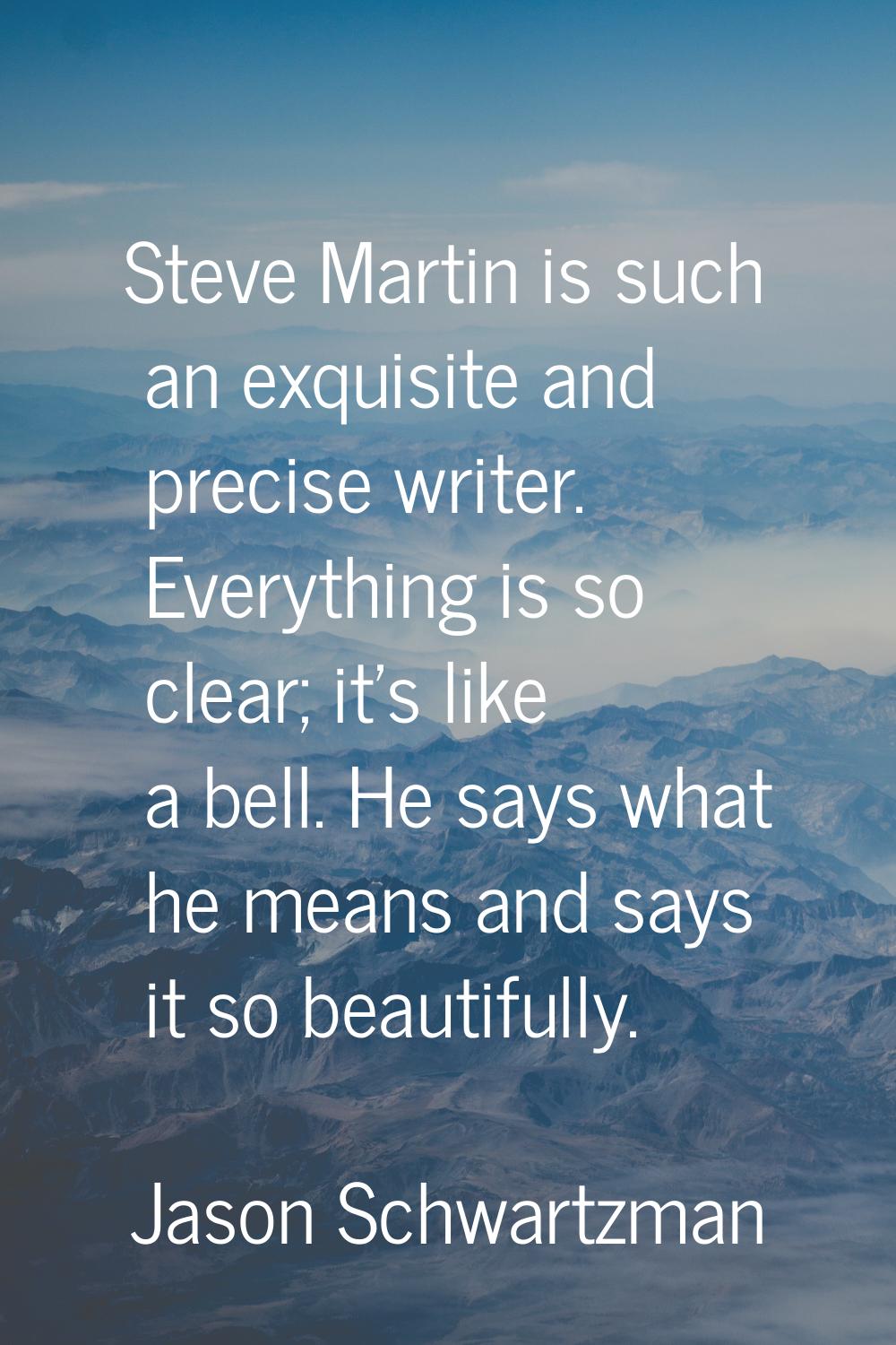 Steve Martin is such an exquisite and precise writer. Everything is so clear; it's like a bell. He 