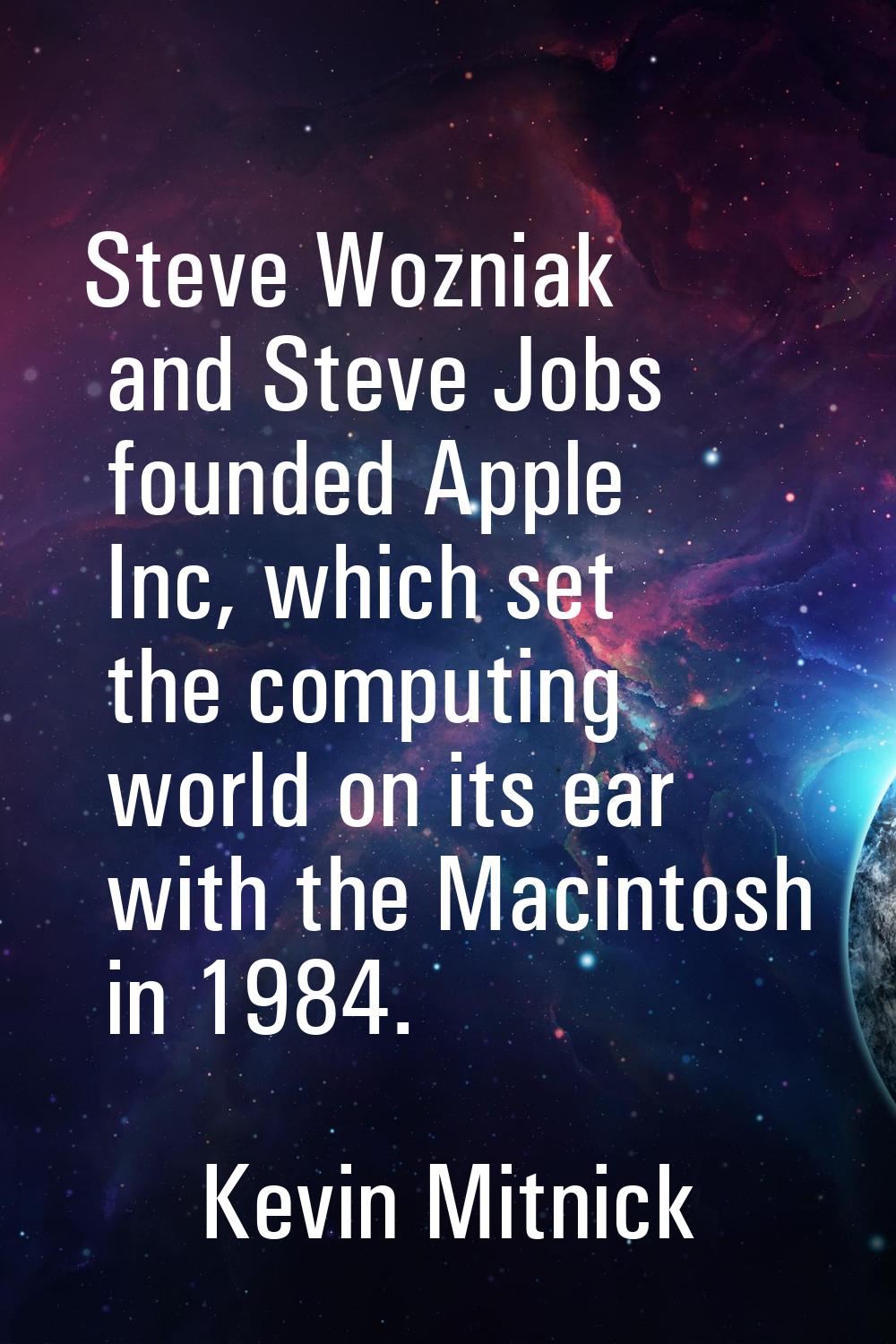 Steve Wozniak and Steve Jobs founded Apple Inc, which set the computing world on its ear with the M