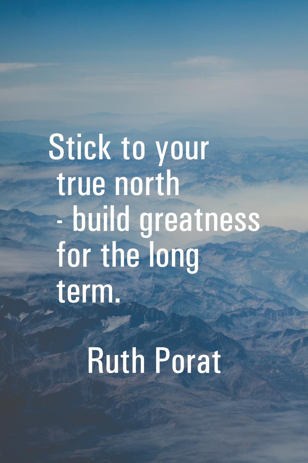 Stick to your true north - build greatness for the long term.