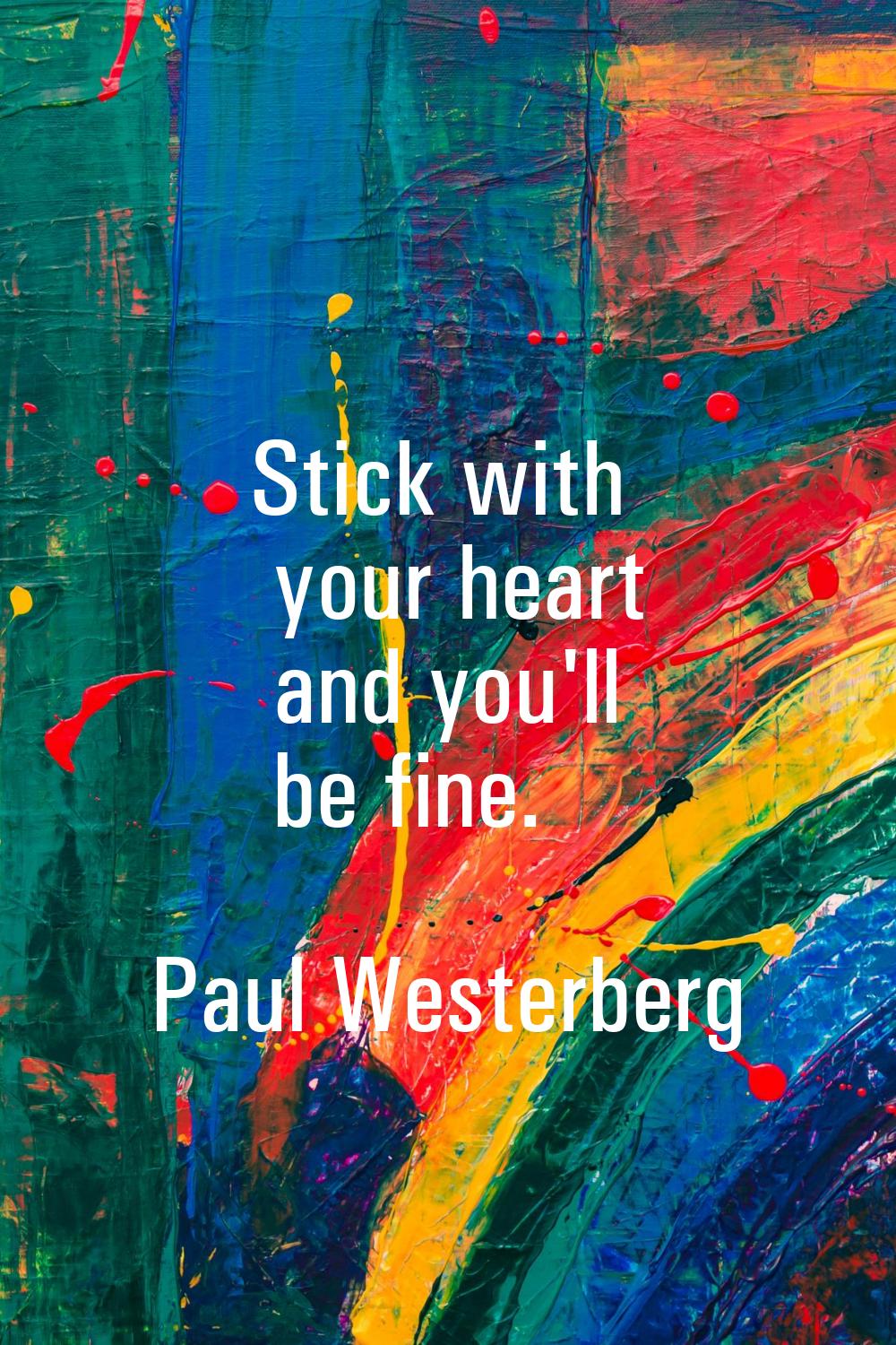 Stick with your heart and you'll be fine.