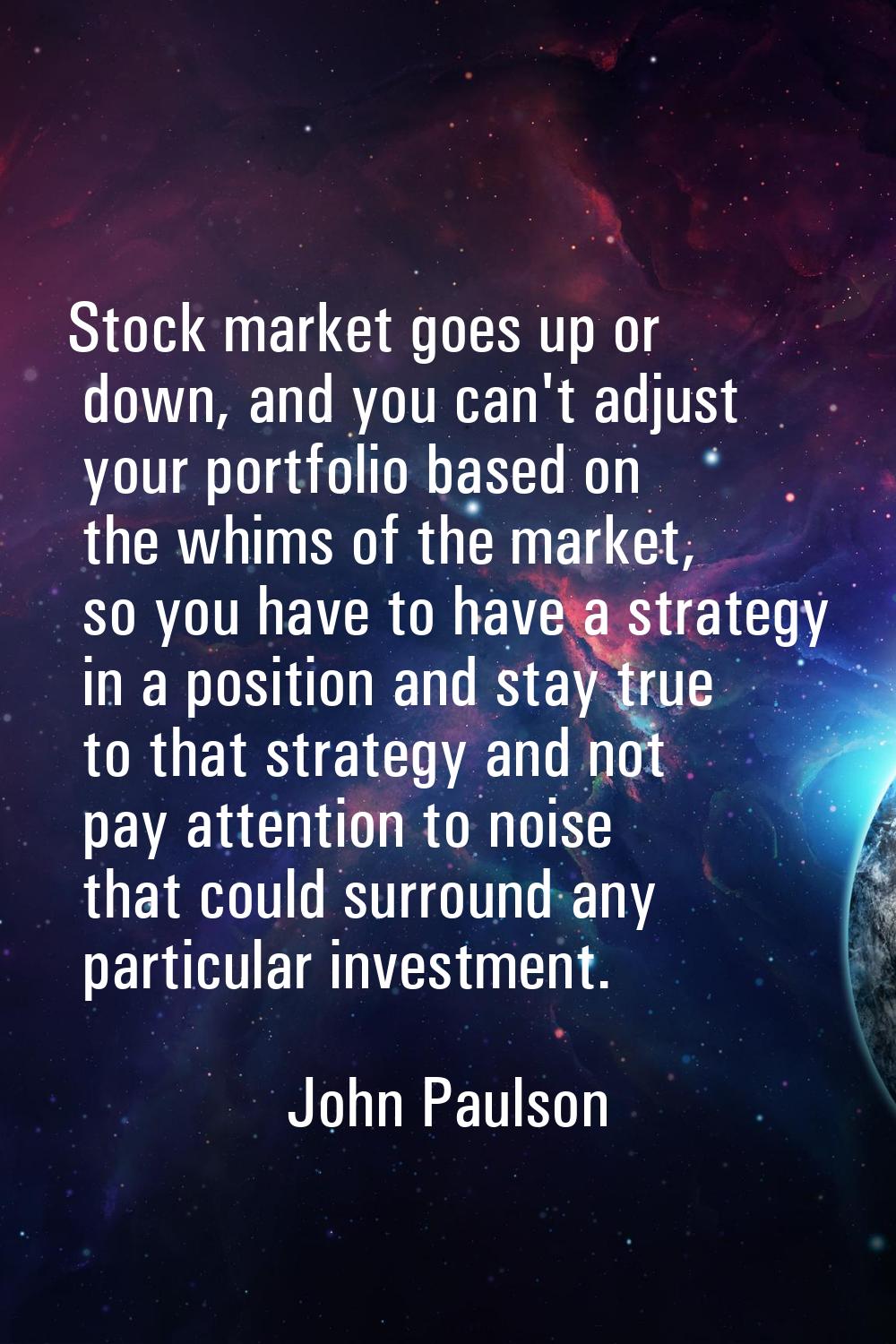 Stock market goes up or down, and you can't adjust your portfolio based on the whims of the market,