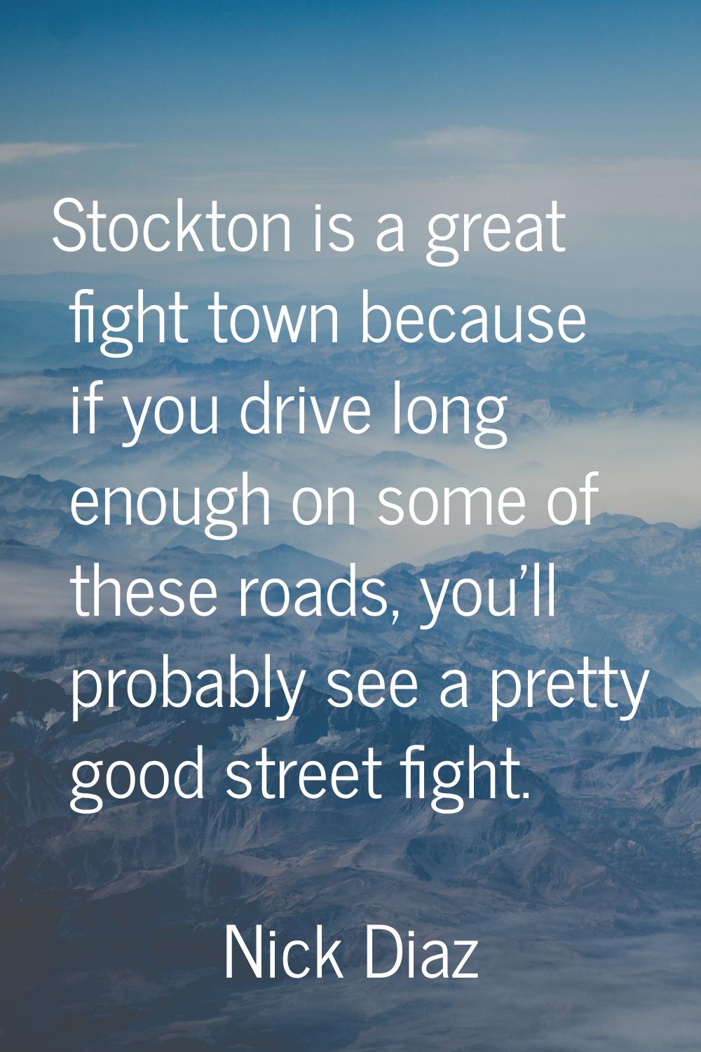 Stockton is a great fight town because if you drive long enough on some of these roads, you'll prob