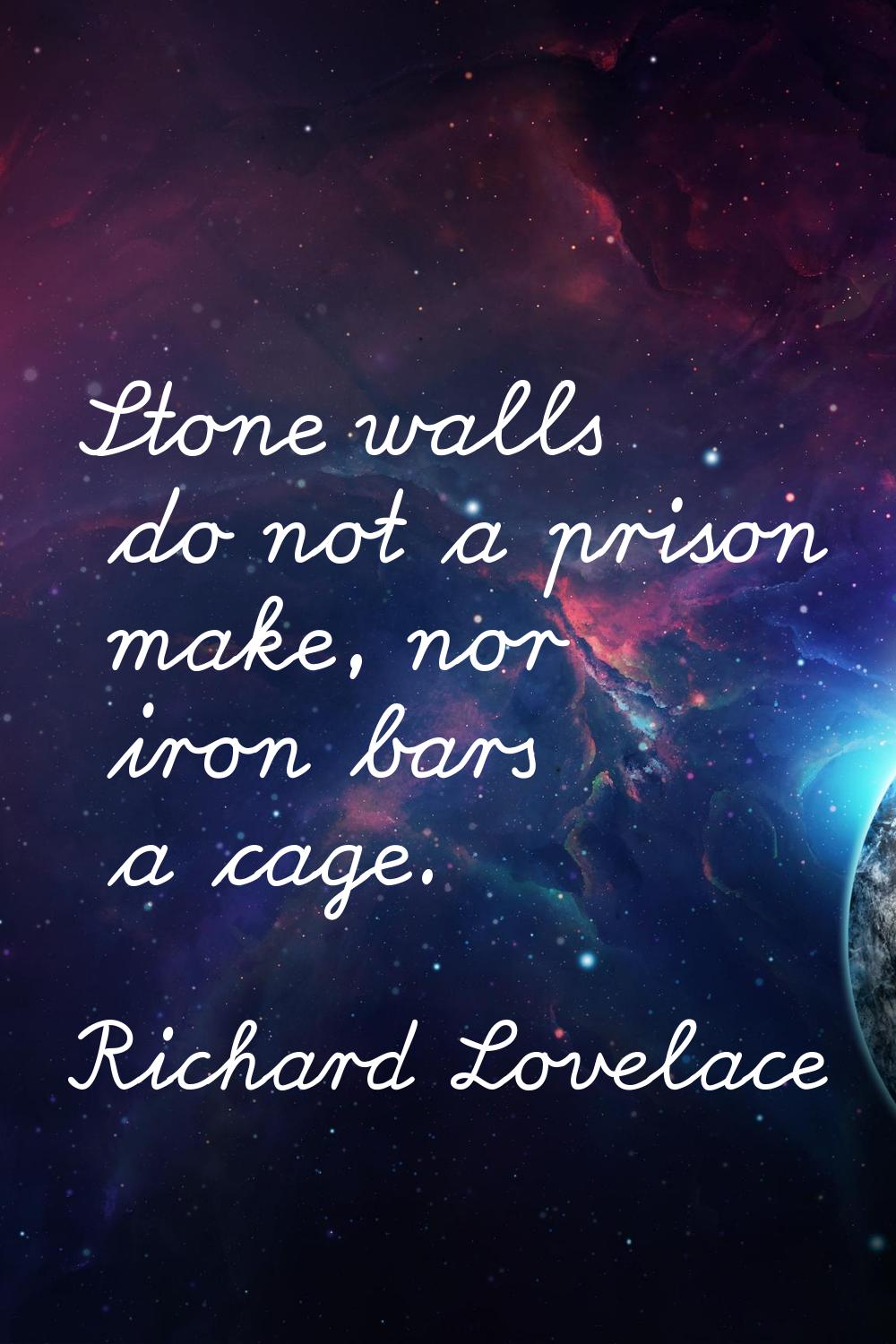 Stone walls do not a prison make, nor iron bars a cage.