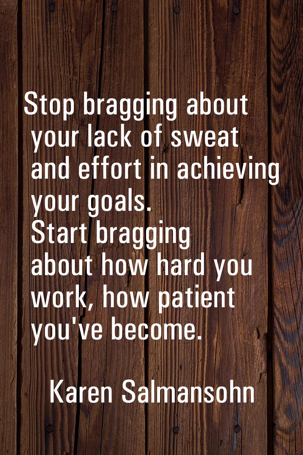 Stop bragging about your lack of sweat and effort in achieving your goals. Start bragging about how