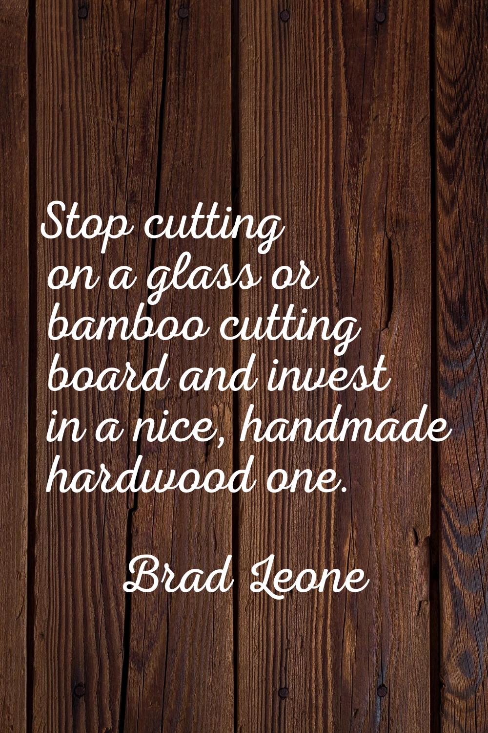 Stop cutting on a glass or bamboo cutting board and invest in a nice, handmade hardwood one.
