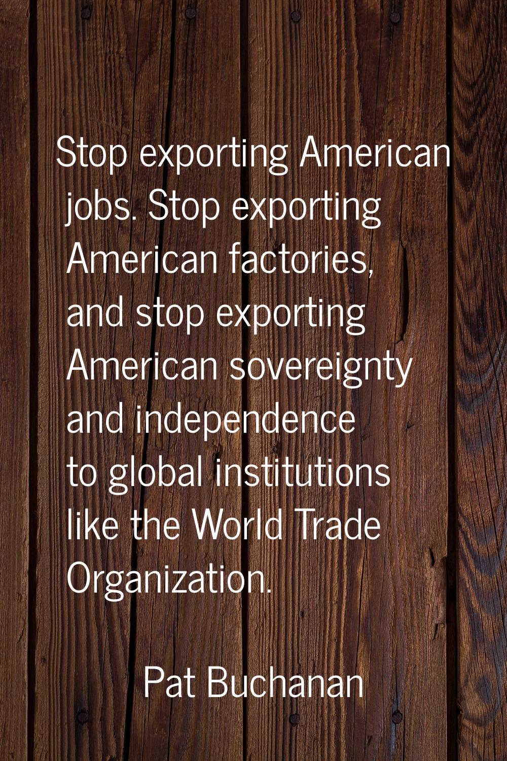 Stop exporting American jobs. Stop exporting American factories, and stop exporting American sovere