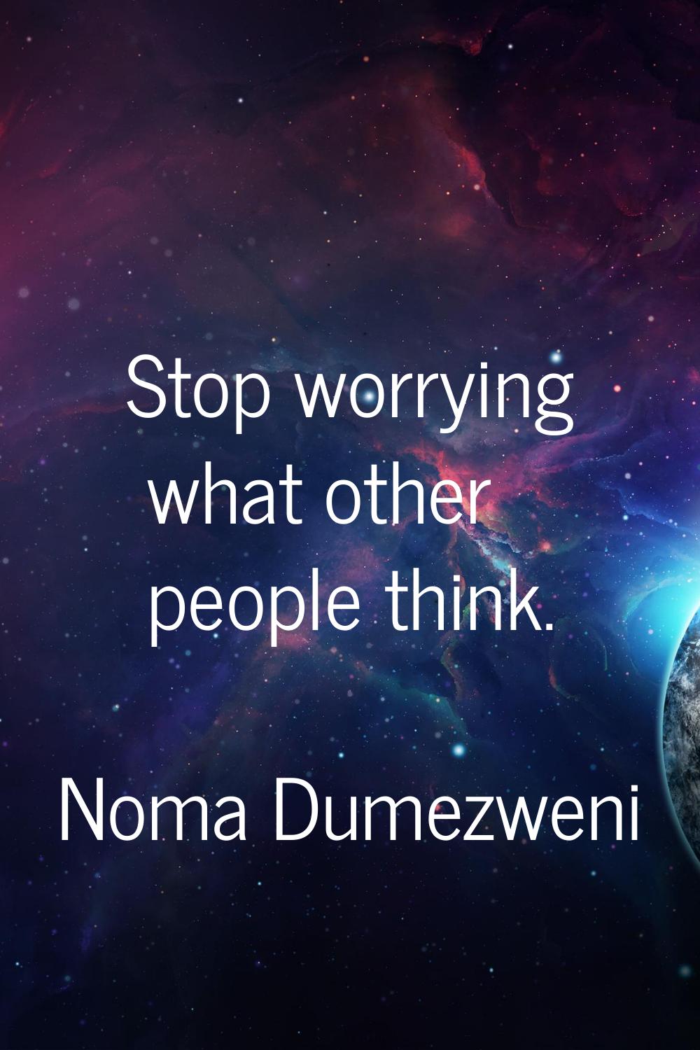 Stop worrying what other people think.