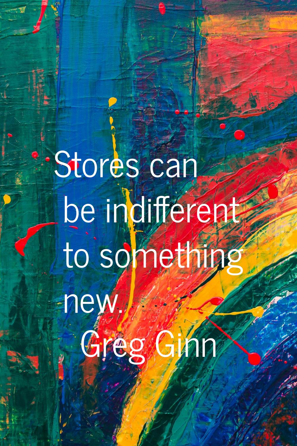Stores can be indifferent to something new.