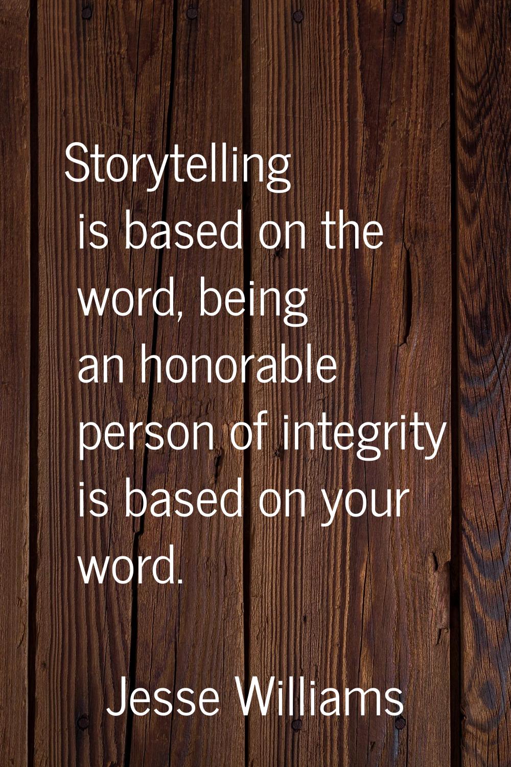 Storytelling is based on the word, being an honorable person of integrity is based on your word.
