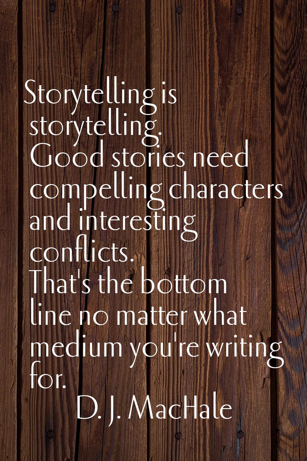 Storytelling is storytelling. Good stories need compelling characters and interesting conflicts. Th