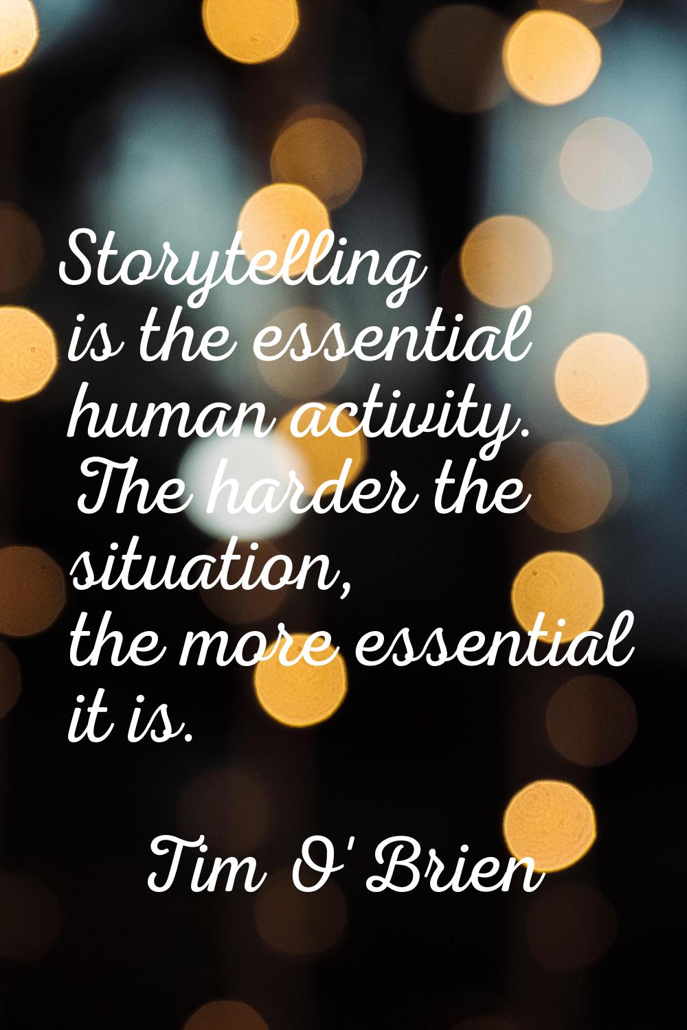 Storytelling is the essential human activity. The harder the situation, the more essential it is.