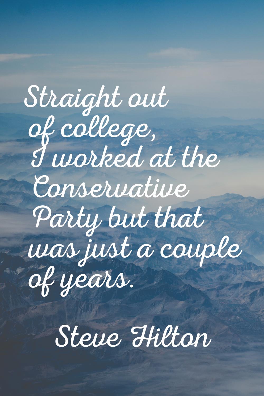 Straight out of college, I worked at the Conservative Party but that was just a couple of years.