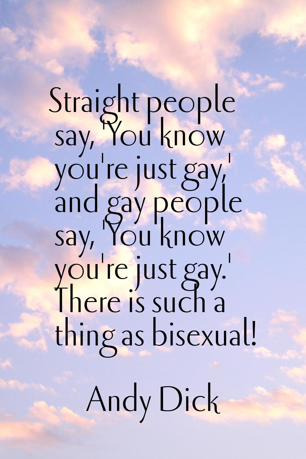 Straight people say, 'You know you're just gay,' and gay people say, 'You know you're just gay.' Th