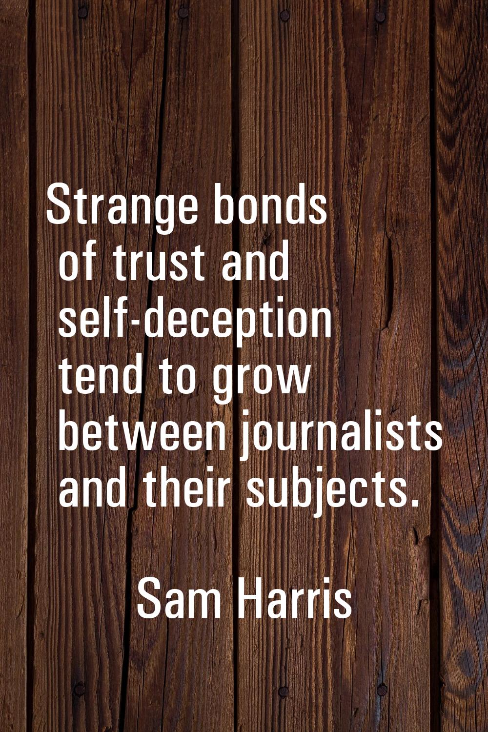 Strange bonds of trust and self-deception tend to grow between journalists and their subjects.