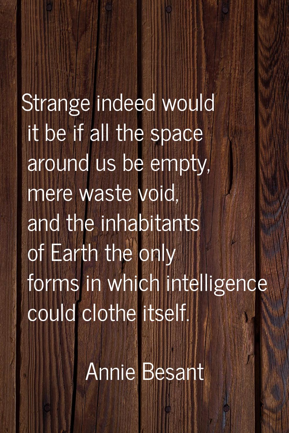 Strange indeed would it be if all the space around us be empty, mere waste void, and the inhabitant