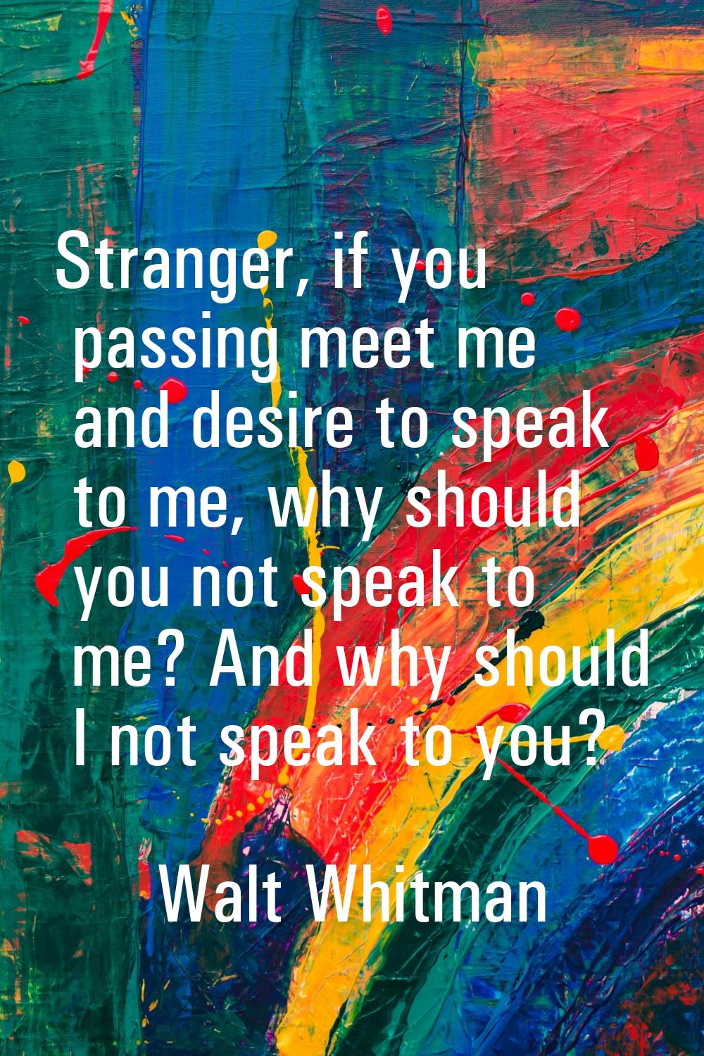 Stranger, if you passing meet me and desire to speak to me, why should you not speak to me? And why