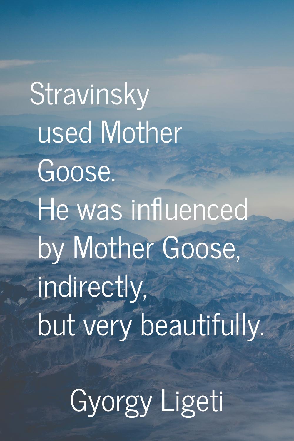 Stravinsky used Mother Goose. He was influenced by Mother Goose, indirectly, but very beautifully.