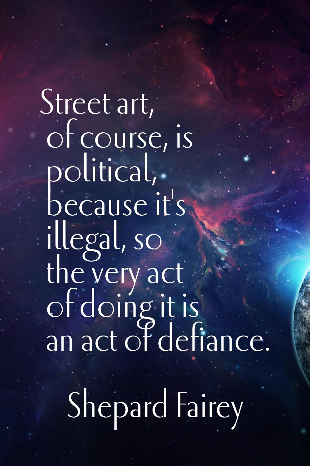 Street art, of course, is political, because it's illegal, so the very act of doing it is an act of