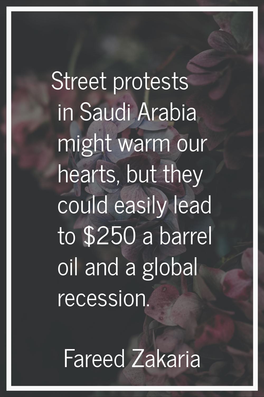 Street protests in Saudi Arabia might warm our hearts, but they could easily lead to $250 a barrel 