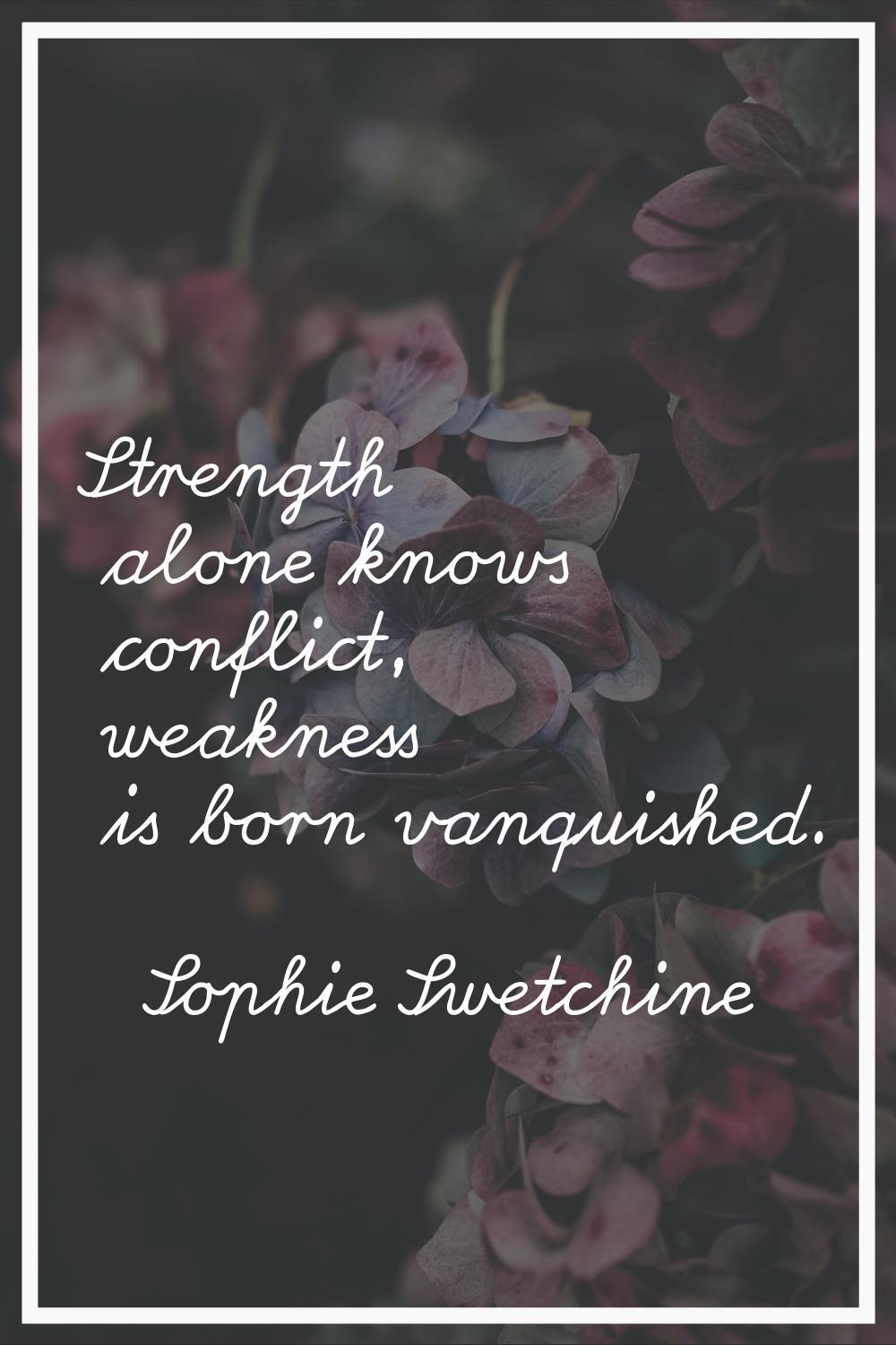Strength alone knows conflict, weakness is born vanquished.