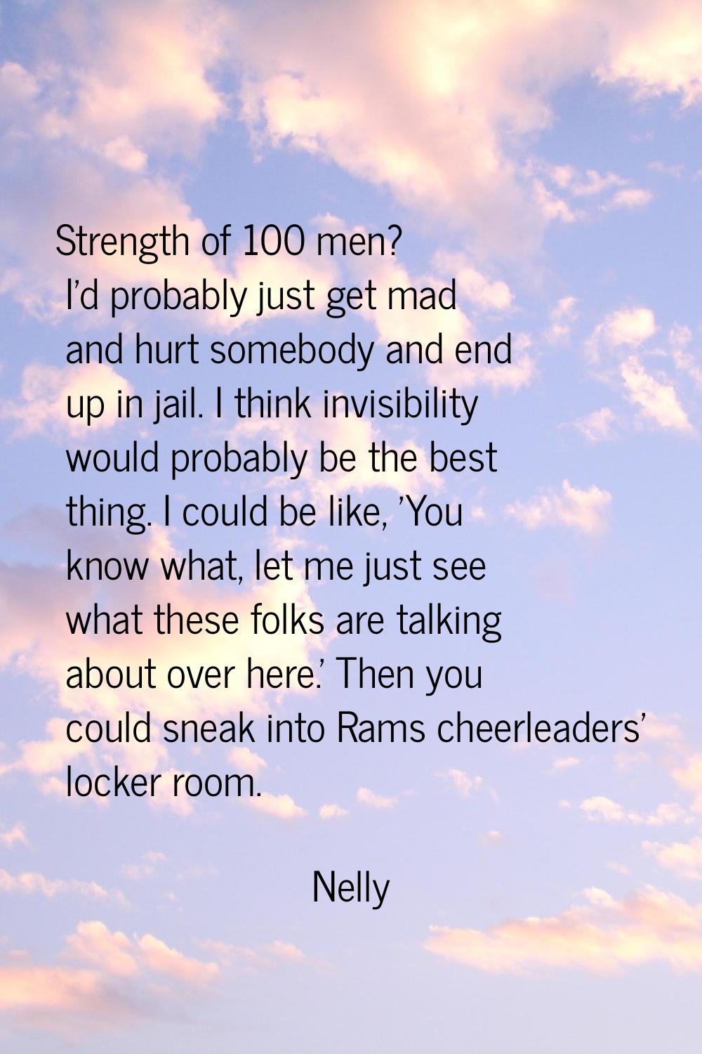 Strength of 100 men? I'd probably just get mad and hurt somebody and end up in jail. I think invisi
