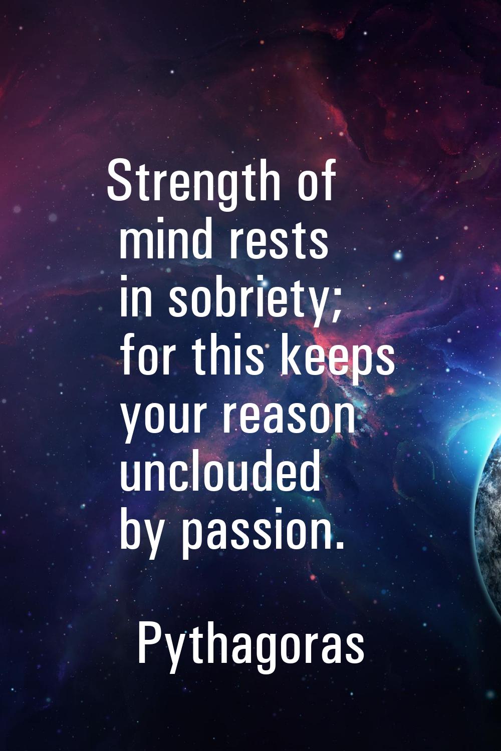 Strength of mind rests in sobriety; for this keeps your reason unclouded by passion.