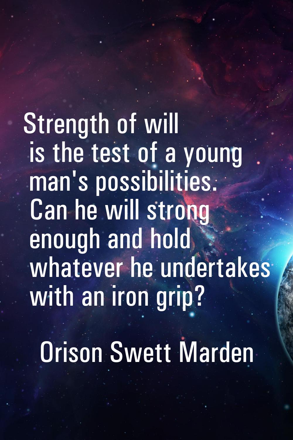 Strength of will is the test of a young man's possibilities. Can he will strong enough and hold wha