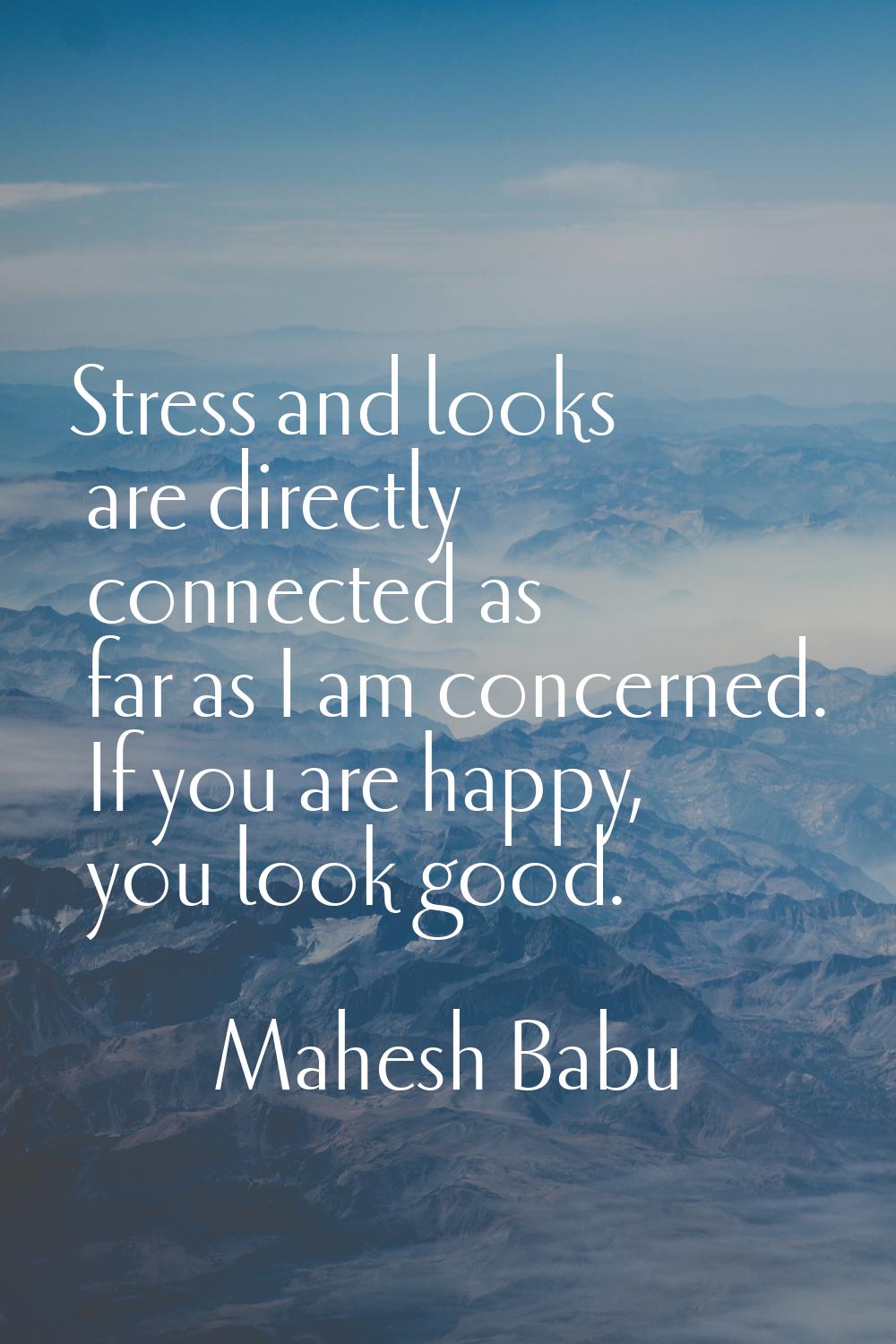 Stress and looks are directly connected as far as I am concerned. If you are happy, you look good.