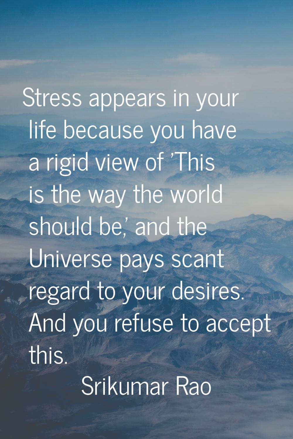 Stress appears in your life because you have a rigid view of 'This is the way the world should be,'