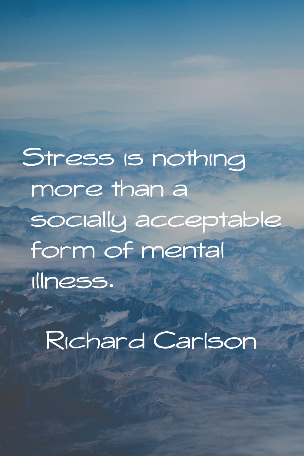 Stress is nothing more than a socially acceptable form of mental illness.