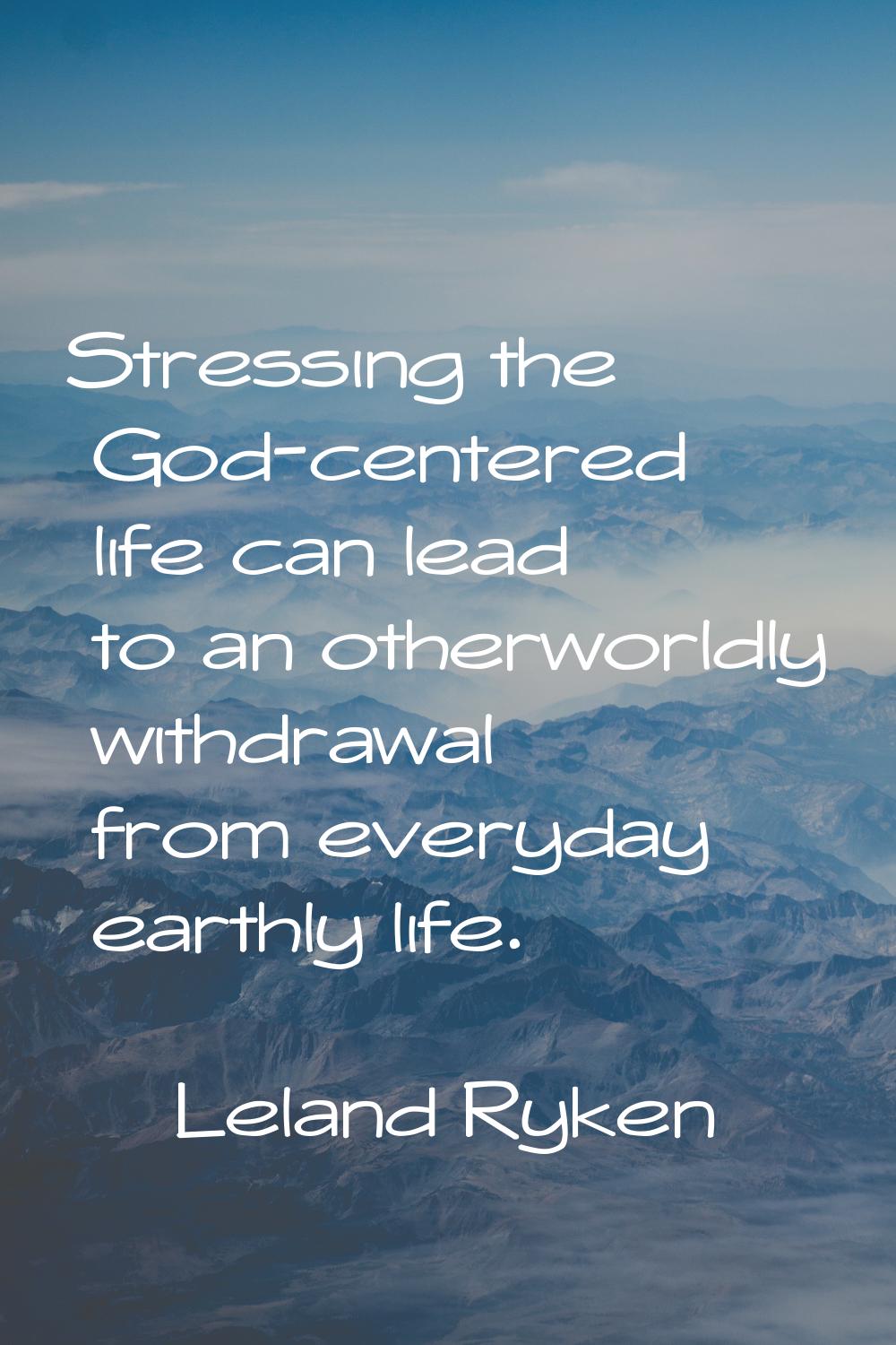 Stressing the God-centered life can lead to an otherworldly withdrawal from everyday earthly life.