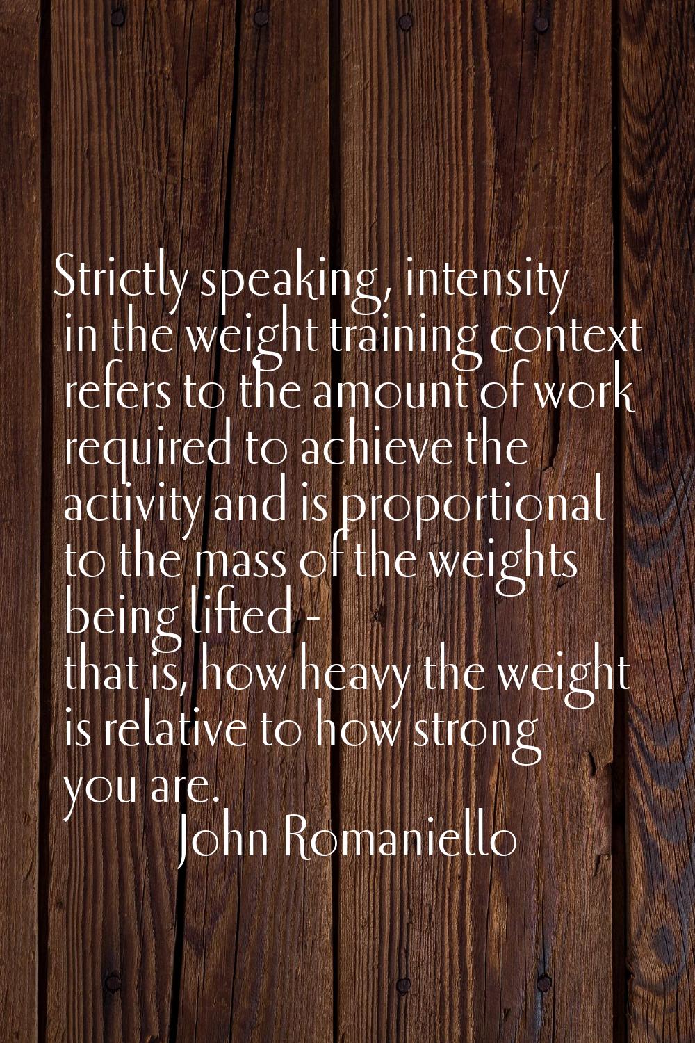 Strictly speaking, intensity in the weight training context refers to the amount of work required t