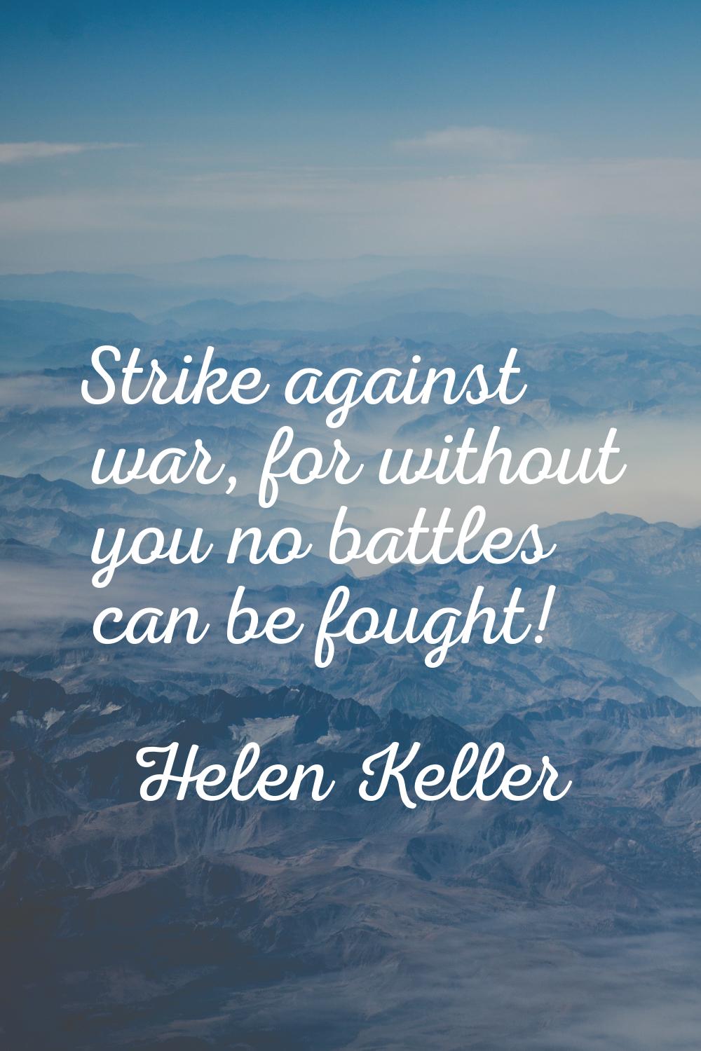 Strike against war, for without you no battles can be fought!