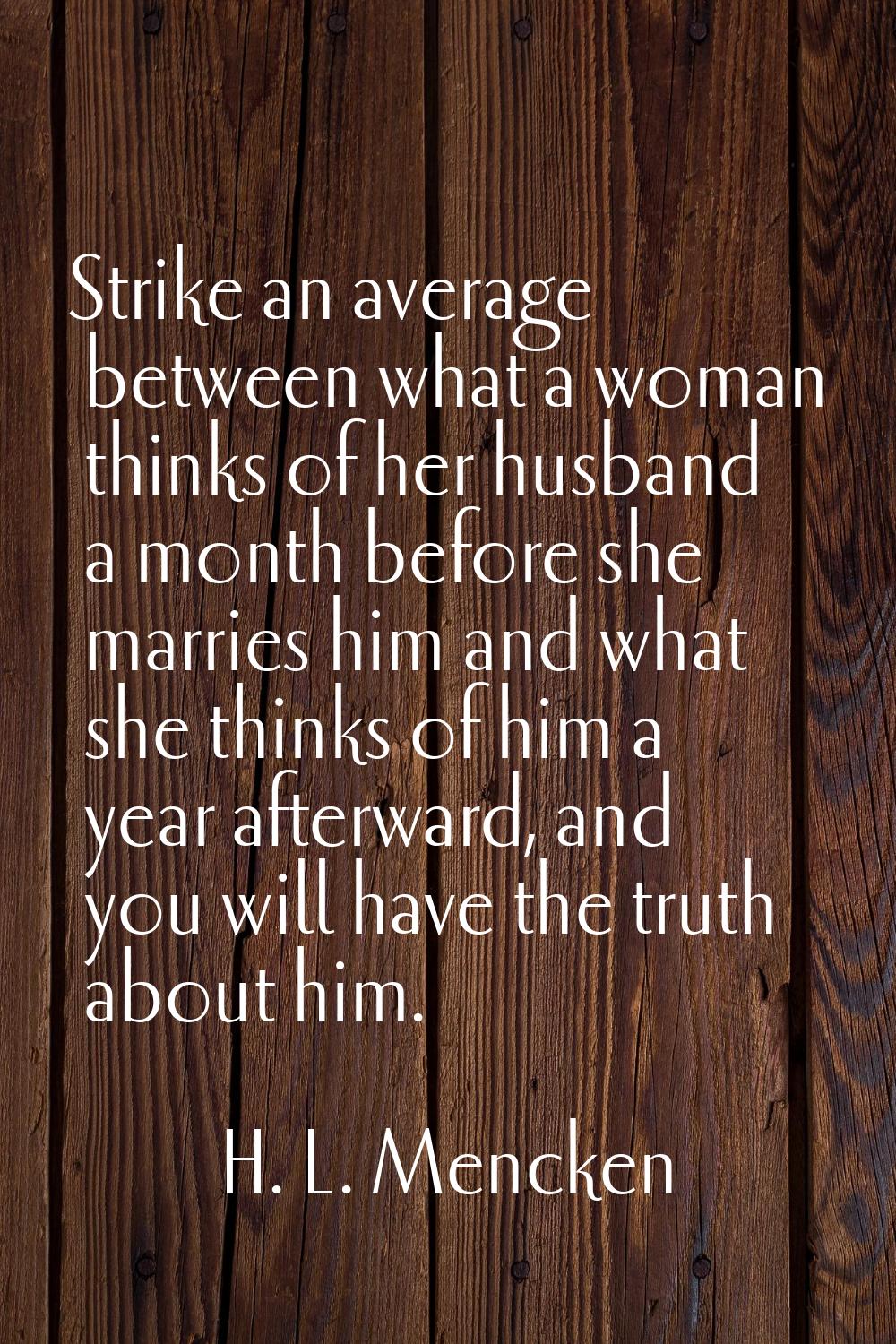 Strike an average between what a woman thinks of her husband a month before she marries him and wha